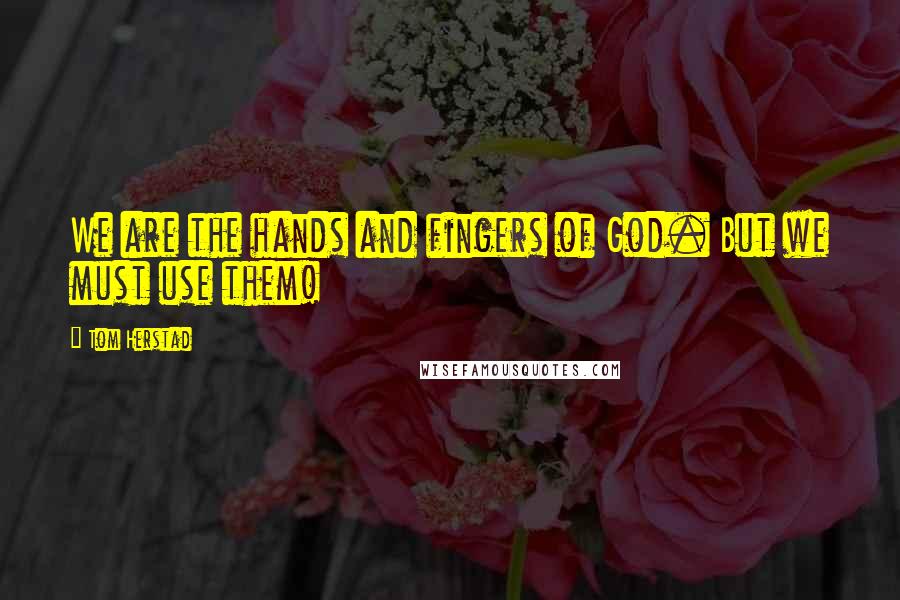 Tom Herstad Quotes: We are the hands and fingers of God. But we must use them!