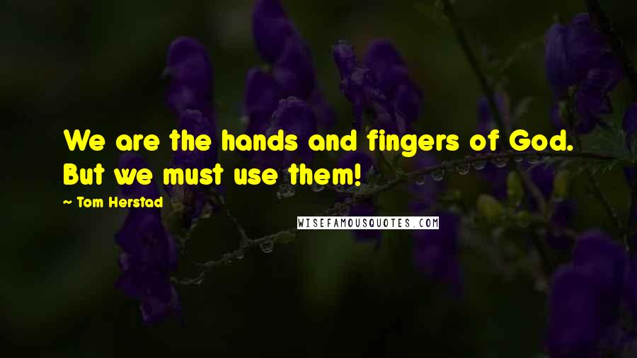 Tom Herstad Quotes: We are the hands and fingers of God. But we must use them!