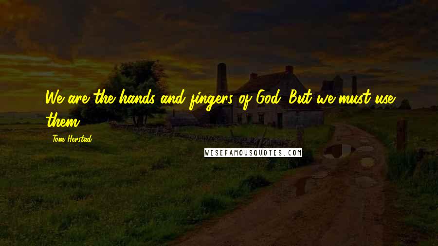 Tom Herstad Quotes: We are the hands and fingers of God. But we must use them!