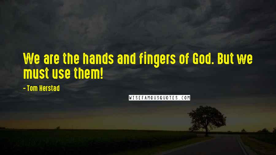 Tom Herstad Quotes: We are the hands and fingers of God. But we must use them!