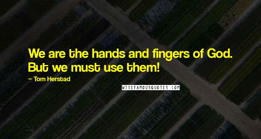 Tom Herstad Quotes: We are the hands and fingers of God. But we must use them!