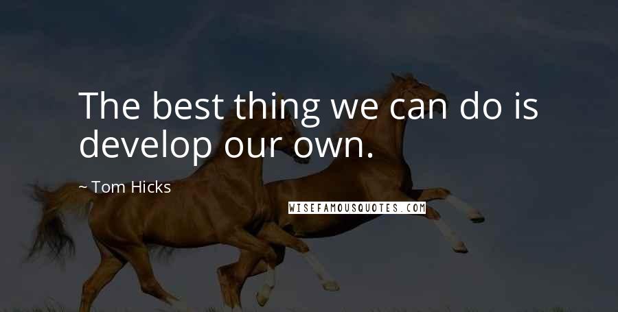 Tom Hicks Quotes: The best thing we can do is develop our own.