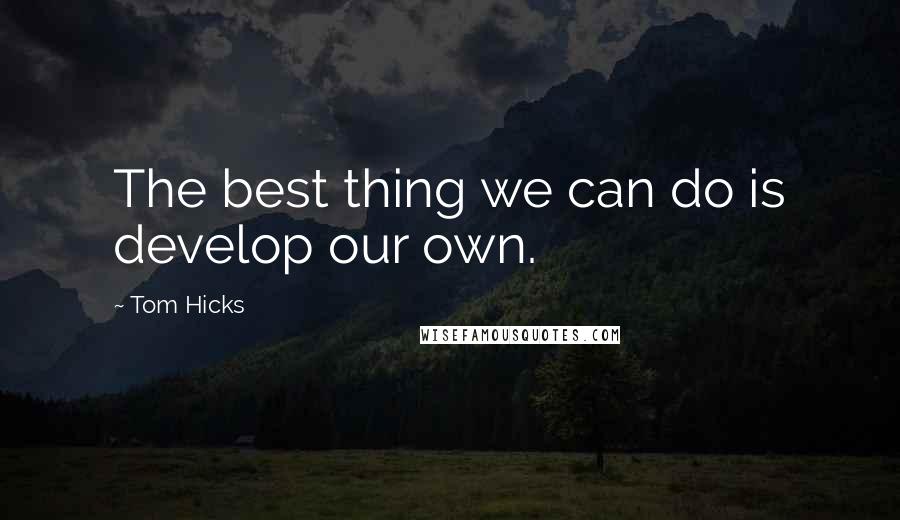 Tom Hicks Quotes: The best thing we can do is develop our own.