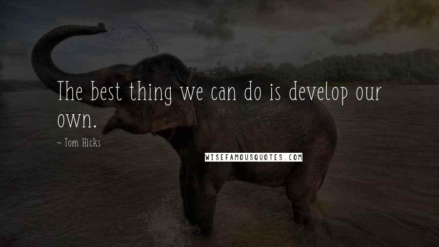 Tom Hicks Quotes: The best thing we can do is develop our own.