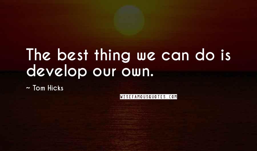 Tom Hicks Quotes: The best thing we can do is develop our own.