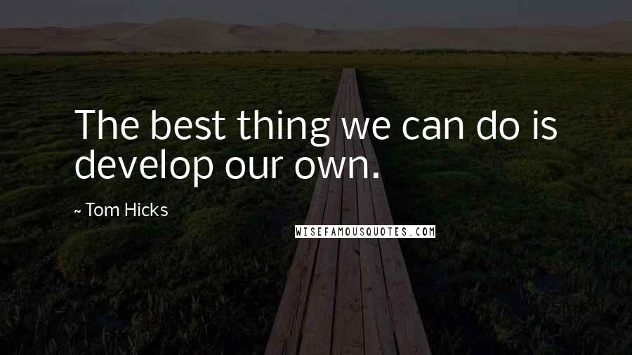 Tom Hicks Quotes: The best thing we can do is develop our own.