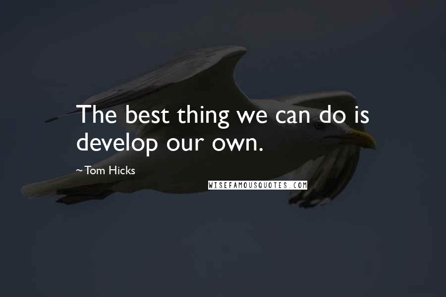 Tom Hicks Quotes: The best thing we can do is develop our own.