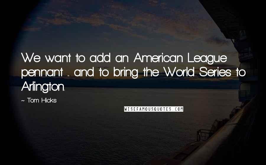 Tom Hicks Quotes: We want to add an American League pennant ... and to bring the World Series to Arlington.