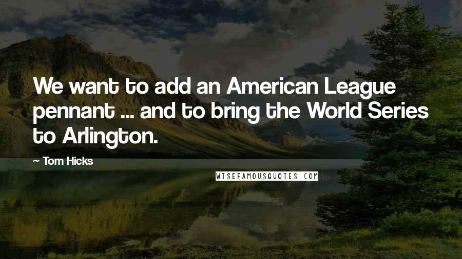 Tom Hicks Quotes: We want to add an American League pennant ... and to bring the World Series to Arlington.