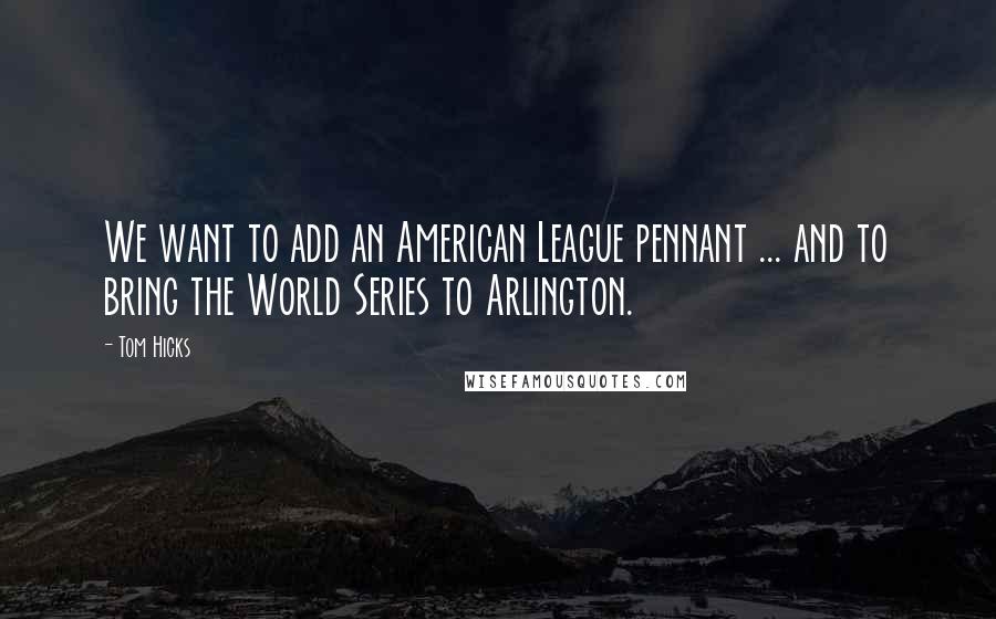 Tom Hicks Quotes: We want to add an American League pennant ... and to bring the World Series to Arlington.