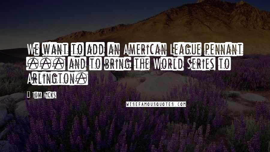 Tom Hicks Quotes: We want to add an American League pennant ... and to bring the World Series to Arlington.