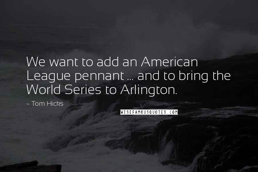 Tom Hicks Quotes: We want to add an American League pennant ... and to bring the World Series to Arlington.