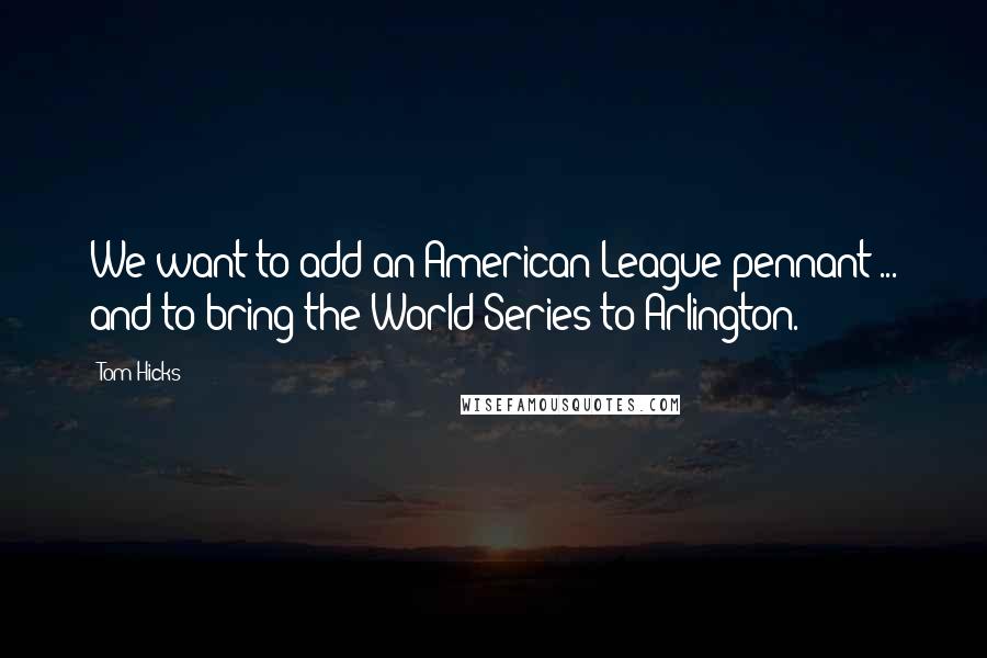 Tom Hicks Quotes: We want to add an American League pennant ... and to bring the World Series to Arlington.