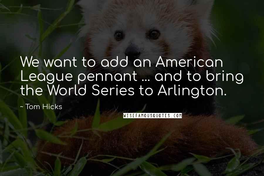 Tom Hicks Quotes: We want to add an American League pennant ... and to bring the World Series to Arlington.