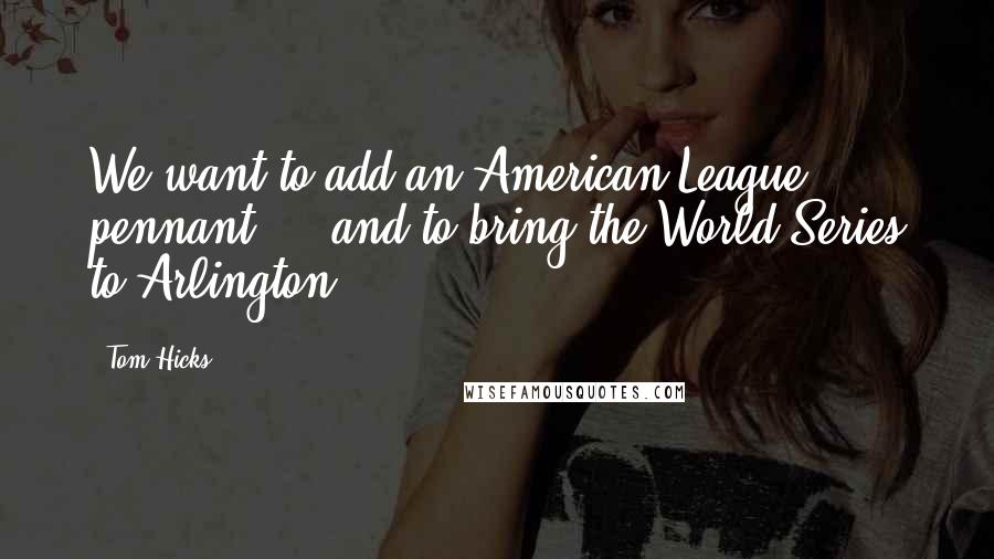 Tom Hicks Quotes: We want to add an American League pennant ... and to bring the World Series to Arlington.