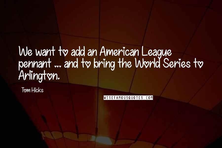 Tom Hicks Quotes: We want to add an American League pennant ... and to bring the World Series to Arlington.