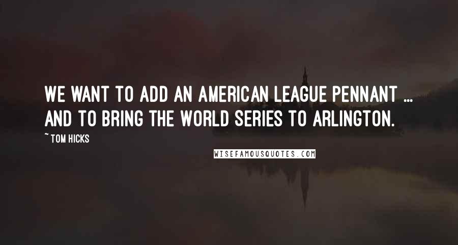 Tom Hicks Quotes: We want to add an American League pennant ... and to bring the World Series to Arlington.