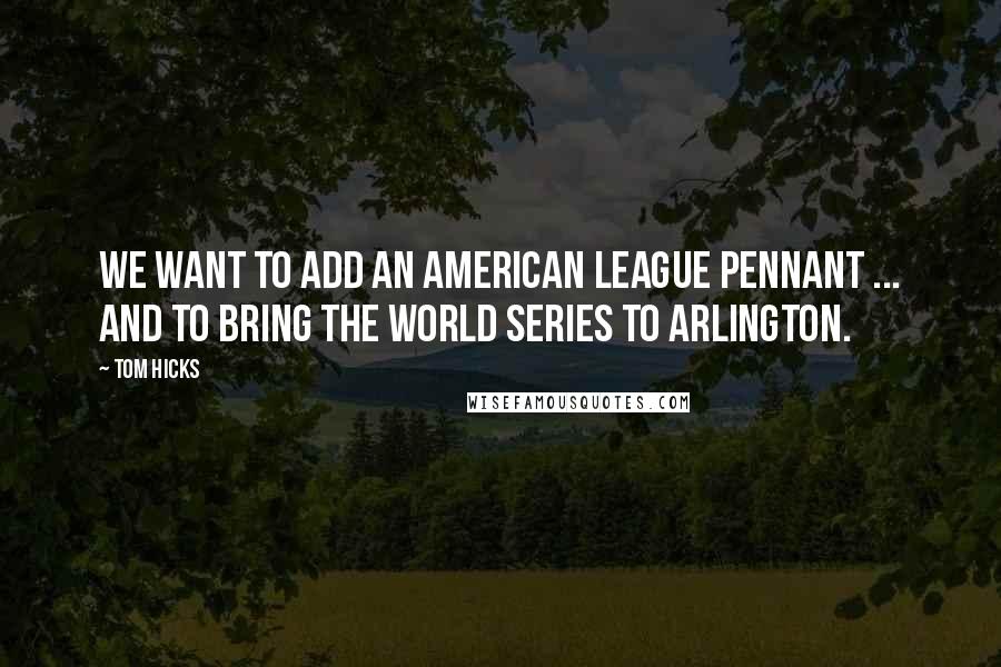 Tom Hicks Quotes: We want to add an American League pennant ... and to bring the World Series to Arlington.