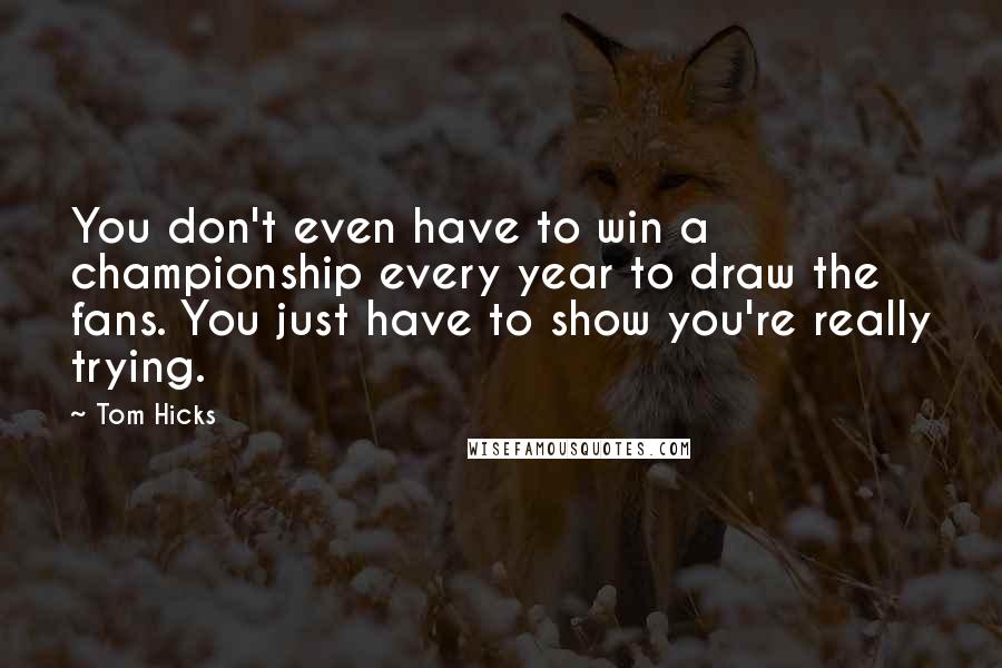 Tom Hicks Quotes: You don't even have to win a championship every year to draw the fans. You just have to show you're really trying.