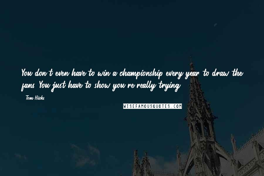 Tom Hicks Quotes: You don't even have to win a championship every year to draw the fans. You just have to show you're really trying.