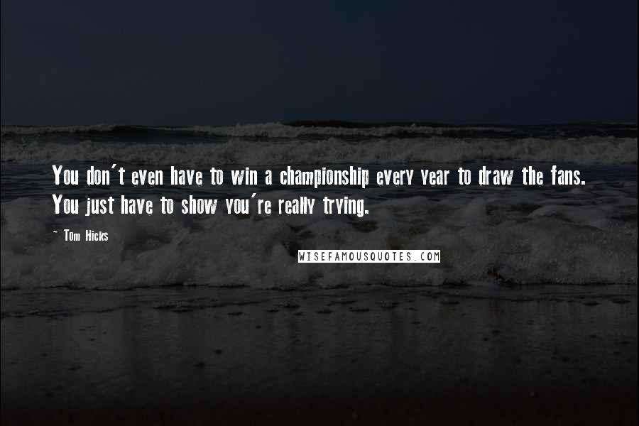 Tom Hicks Quotes: You don't even have to win a championship every year to draw the fans. You just have to show you're really trying.