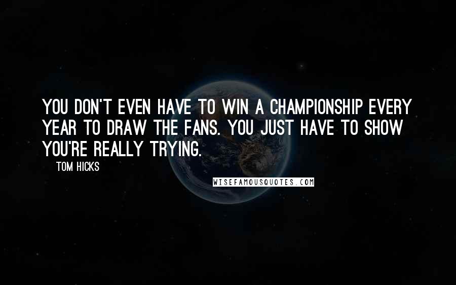 Tom Hicks Quotes: You don't even have to win a championship every year to draw the fans. You just have to show you're really trying.