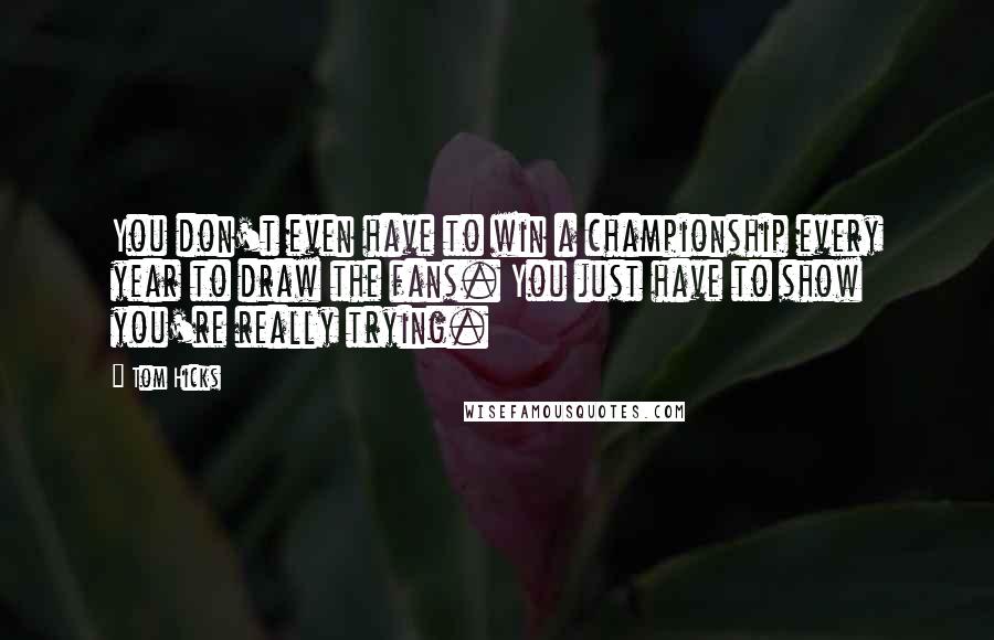 Tom Hicks Quotes: You don't even have to win a championship every year to draw the fans. You just have to show you're really trying.