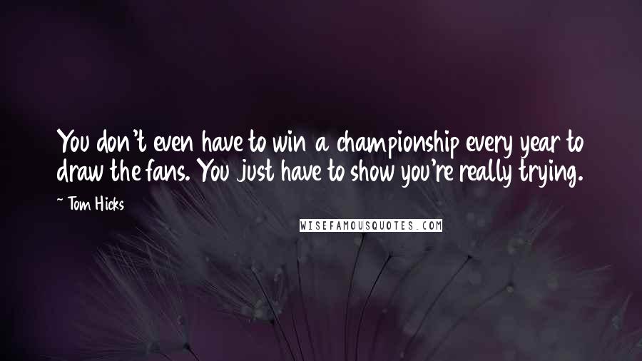 Tom Hicks Quotes: You don't even have to win a championship every year to draw the fans. You just have to show you're really trying.