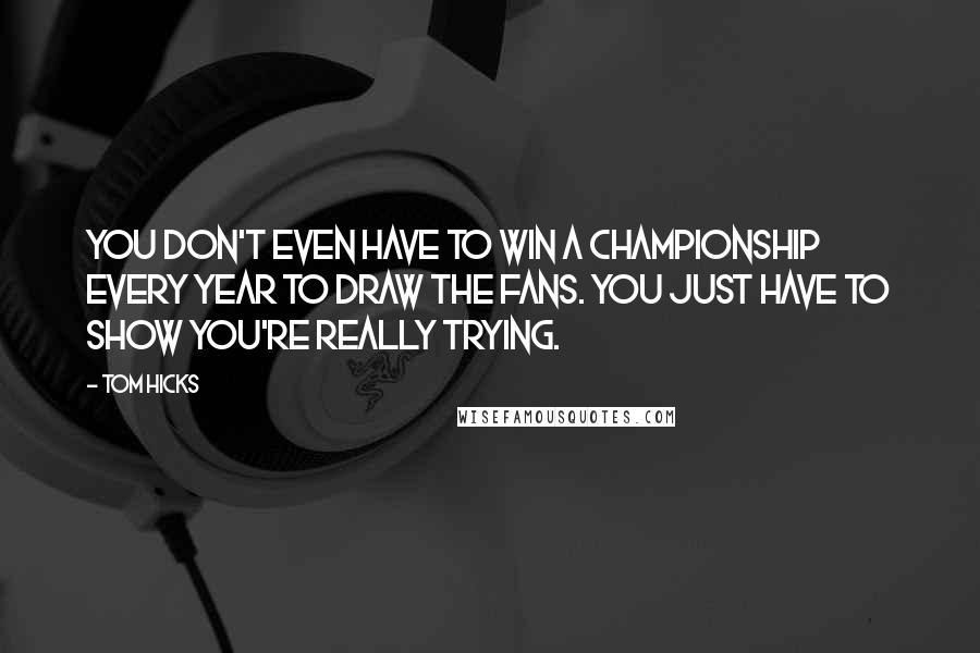 Tom Hicks Quotes: You don't even have to win a championship every year to draw the fans. You just have to show you're really trying.