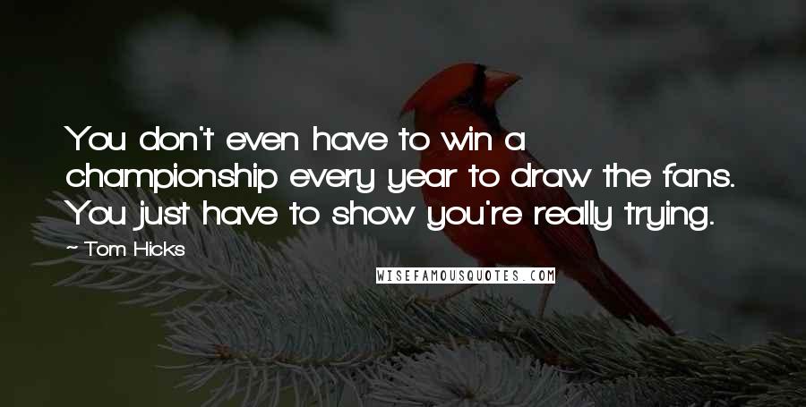Tom Hicks Quotes: You don't even have to win a championship every year to draw the fans. You just have to show you're really trying.