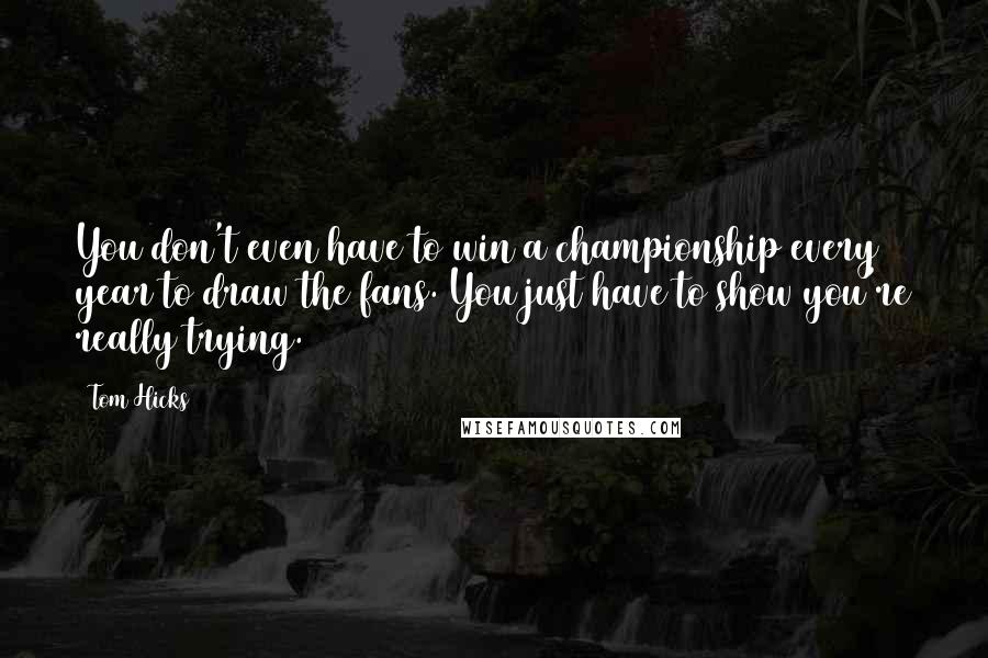 Tom Hicks Quotes: You don't even have to win a championship every year to draw the fans. You just have to show you're really trying.