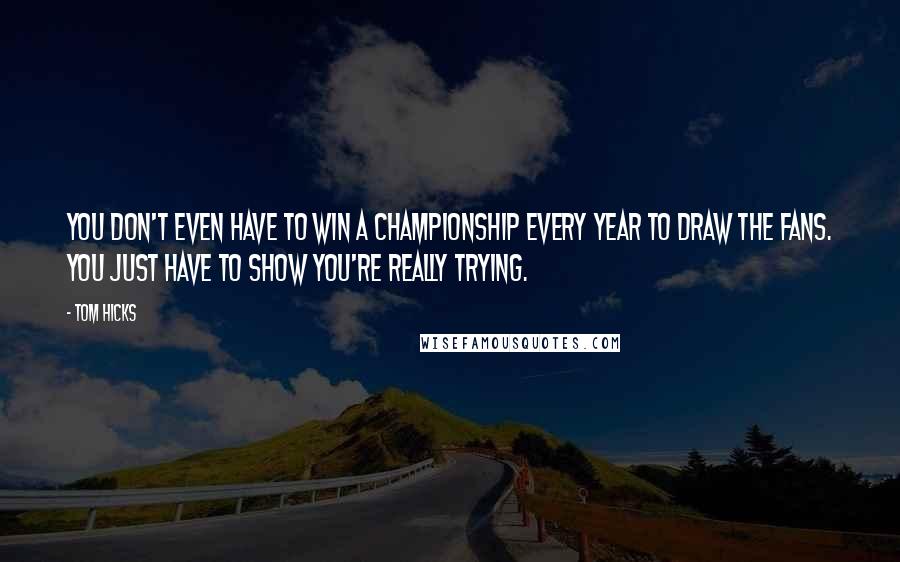 Tom Hicks Quotes: You don't even have to win a championship every year to draw the fans. You just have to show you're really trying.