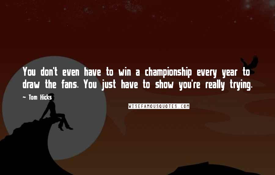 Tom Hicks Quotes: You don't even have to win a championship every year to draw the fans. You just have to show you're really trying.