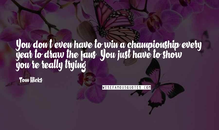 Tom Hicks Quotes: You don't even have to win a championship every year to draw the fans. You just have to show you're really trying.