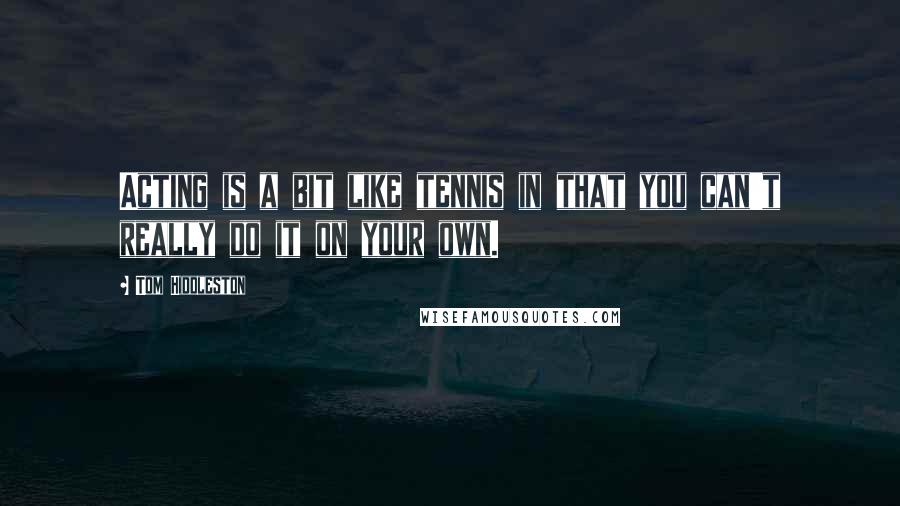 Tom Hiddleston Quotes: Acting is a bit like tennis in that you can't really do it on your own.