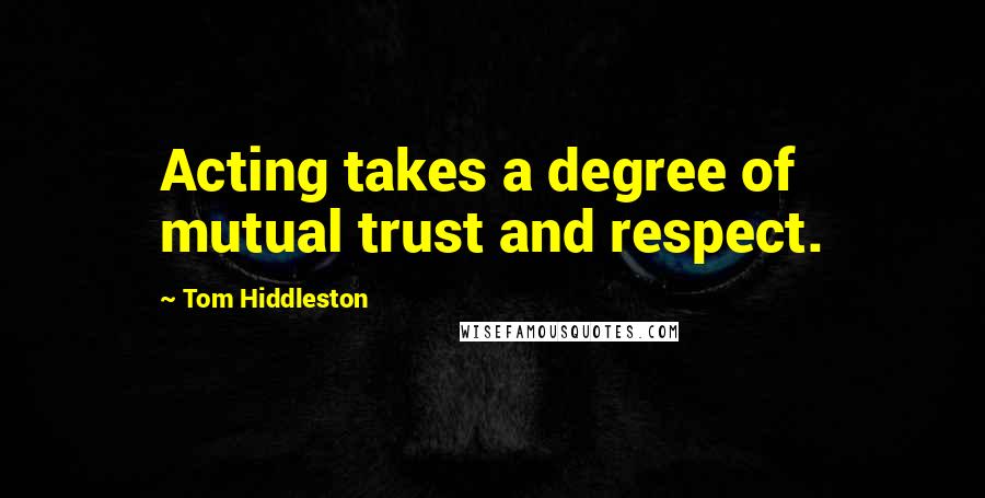 Tom Hiddleston Quotes: Acting takes a degree of mutual trust and respect.