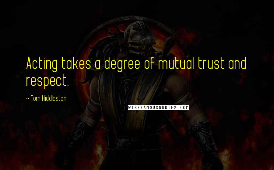 Tom Hiddleston Quotes: Acting takes a degree of mutual trust and respect.