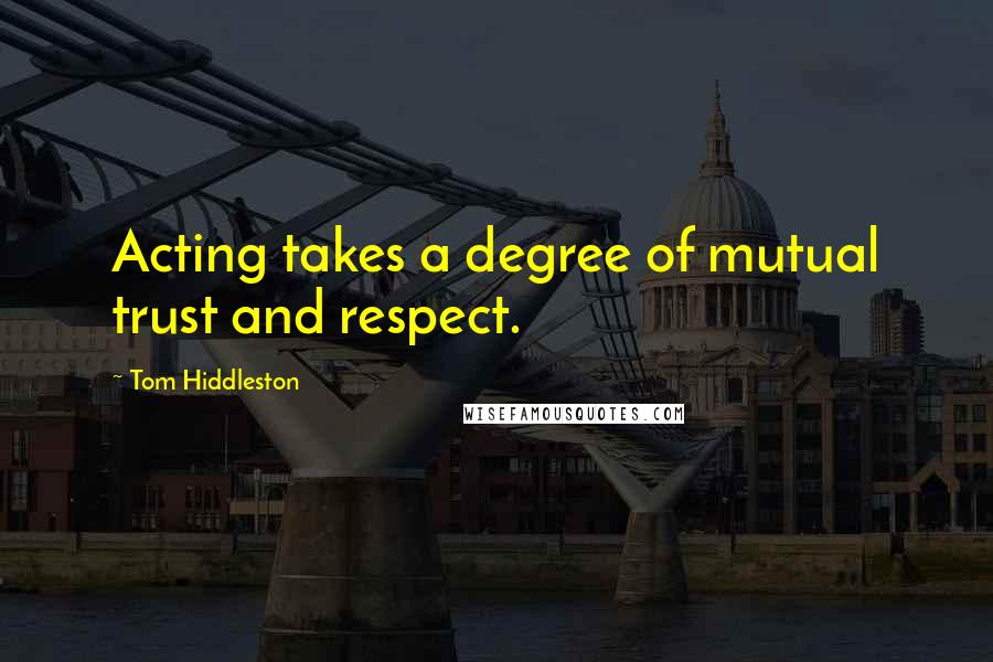 Tom Hiddleston Quotes: Acting takes a degree of mutual trust and respect.