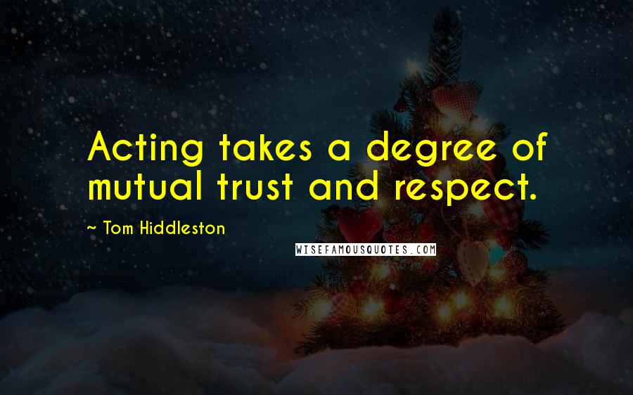 Tom Hiddleston Quotes: Acting takes a degree of mutual trust and respect.