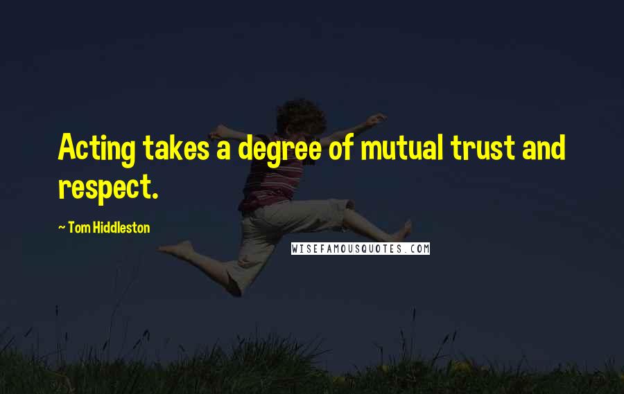 Tom Hiddleston Quotes: Acting takes a degree of mutual trust and respect.