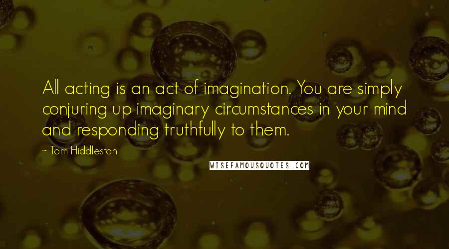 Tom Hiddleston Quotes: All acting is an act of imagination. You are simply conjuring up imaginary circumstances in your mind and responding truthfully to them.