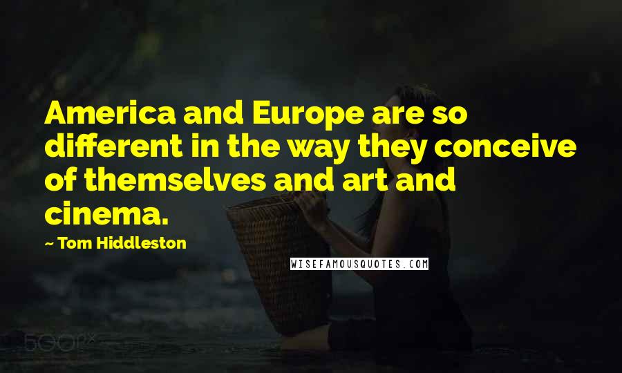 Tom Hiddleston Quotes: America and Europe are so different in the way they conceive of themselves and art and cinema.