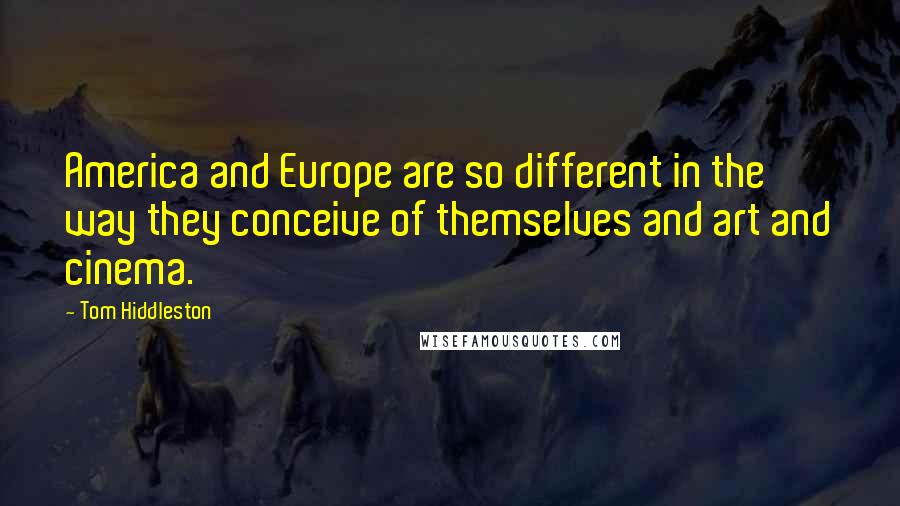 Tom Hiddleston Quotes: America and Europe are so different in the way they conceive of themselves and art and cinema.