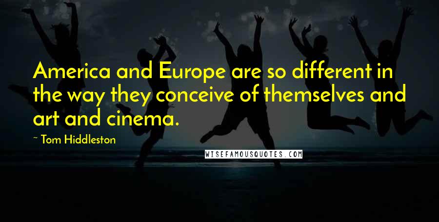 Tom Hiddleston Quotes: America and Europe are so different in the way they conceive of themselves and art and cinema.