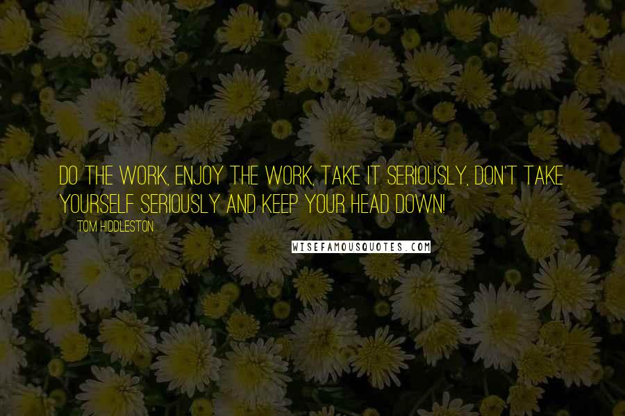 Tom Hiddleston Quotes: Do the work, enjoy the work, take it seriously, don't take yourself seriously and keep your head down!