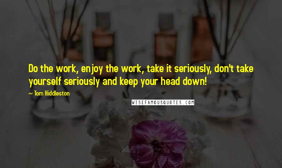 Tom Hiddleston Quotes: Do the work, enjoy the work, take it seriously, don't take yourself seriously and keep your head down!