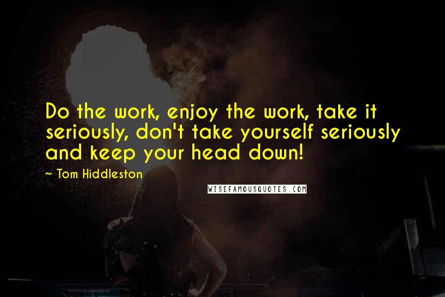 Tom Hiddleston Quotes: Do the work, enjoy the work, take it seriously, don't take yourself seriously and keep your head down!