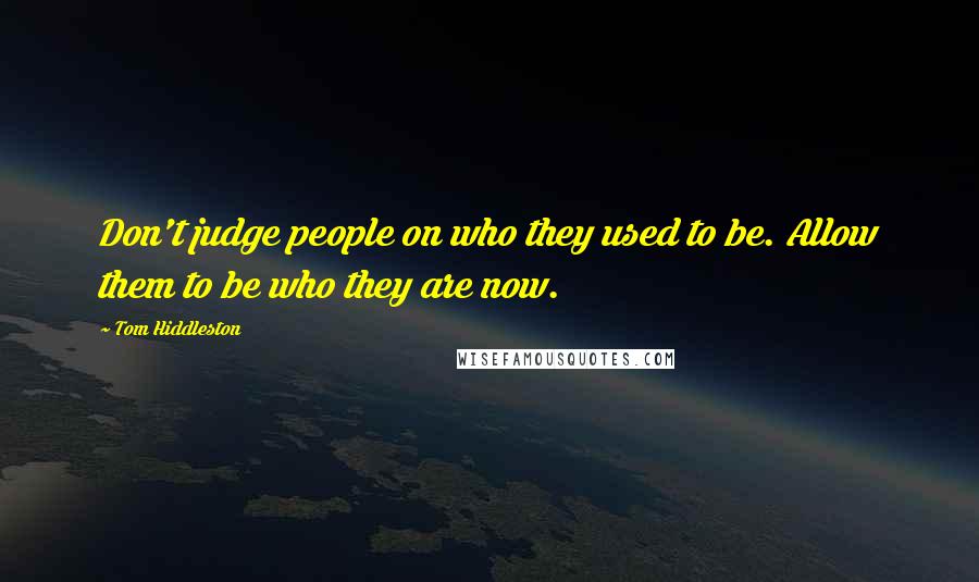 Tom Hiddleston Quotes: Don't judge people on who they used to be. Allow them to be who they are now.