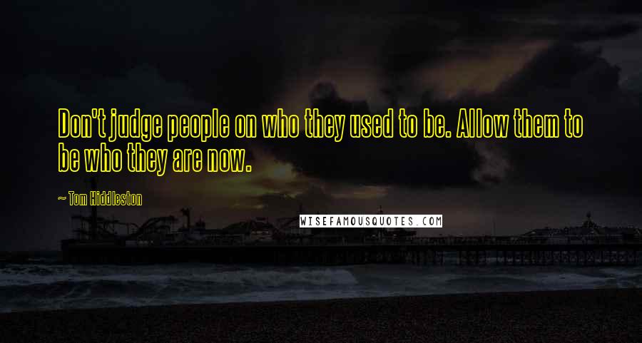 Tom Hiddleston Quotes: Don't judge people on who they used to be. Allow them to be who they are now.