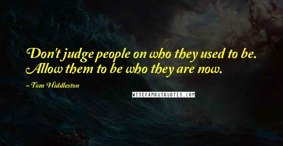 Tom Hiddleston Quotes: Don't judge people on who they used to be. Allow them to be who they are now.